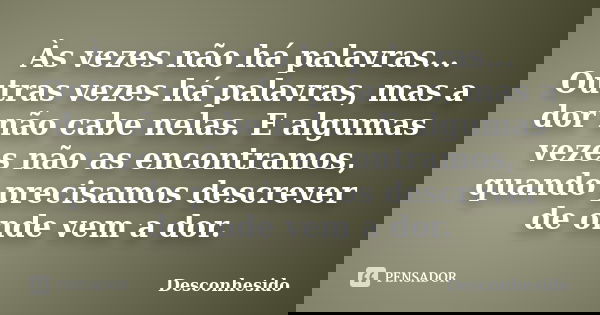 Às vezes não há palavras... Outras vezes há palavras, mas a dor não cabe nelas. E algumas vezes não as encontramos, quando precisamos descrever de onde vem a do... Frase de Desconhesido.