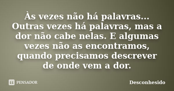 Às vezes não há palavras... Outras vezes há palavras, mas a dor não cabe nelas. E algumas vezes não as encontramos, quando precisamos descrever de onde vem a do... Frase de Desconhesido.