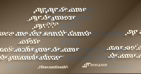 pq,pq te amo pq te quero pq??? pq voce me fez sentir tamto afeto nao sei mais acho que te amo te amo ate quando durar... Frase de desconhesido.