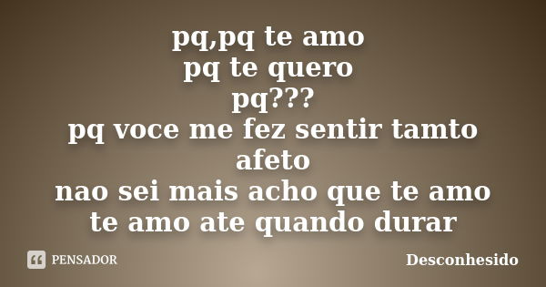 pq,pq te amo pq te quero pq??? pq voce me fez sentir tamto afeto nao sei mais acho que te amo te amo ate quando durar... Frase de desconhesido.