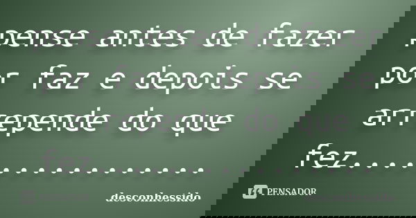 pense antes de fazer por faz e depois se arrepende do que fez................... Frase de desconhessido.