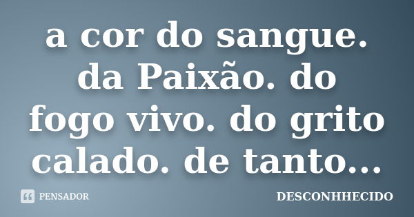 a cor do sangue. da Paixão. do fogo vivo. do grito calado. de tanto...... Frase de DESCONHHECIDO.