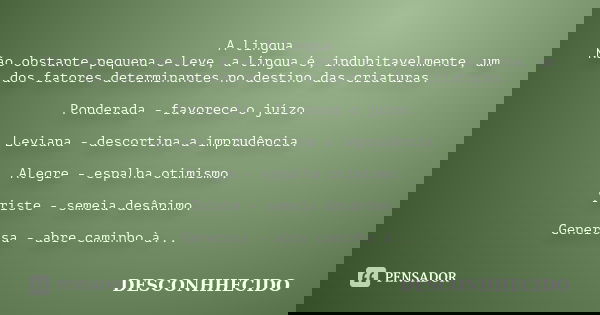 A lingua Não obstante pequena e leve, a língua é, indubitavelmente, um dos fatores determinantes no destino das criaturas. Ponderada - favorece o juízo. Leviana... Frase de DESCONHHECIDO.