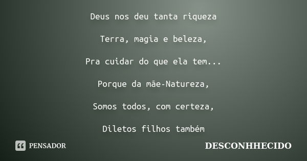 Deus nos deu tanta riqueza Terra, magia e beleza, Pra cuidar do que ela tem... Porque da mãe-Natureza, Somos todos, com certeza, Diletos filhos também... Frase de DESCONHHECIDO.