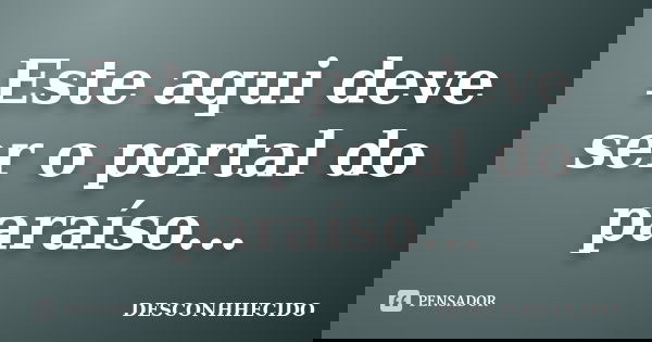 Este aqui deve ser o portal do paraíso...... Frase de DESCONHHECIDO.