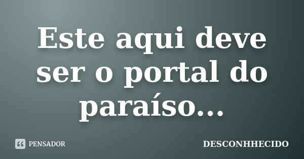 Este aqui deve ser o portal do paraíso...... Frase de DESCONHHECIDO.