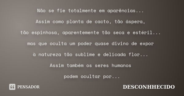 Não se fie totalmente em aparências... Assim como planta de cacto, tão áspera, tão espinhosa, aparentemente tão seca e estéril... mas que oculta um poder quase ... Frase de DESCONHHECIDO.