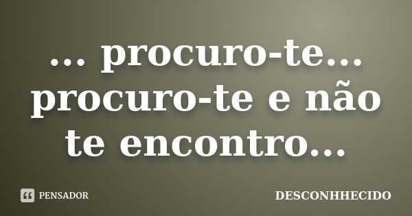 ... procuro-te... procuro-te e não te encontro...... Frase de DESCONHHECIDO.