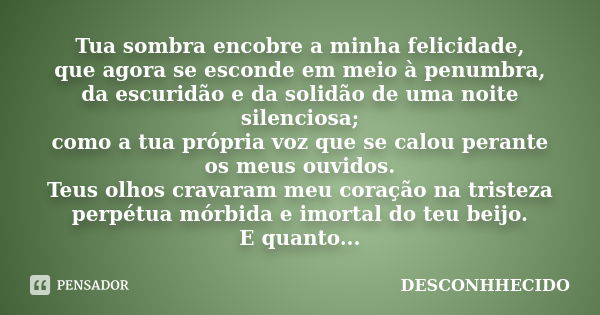 Tua sombra encobre a minha felicidade, que agora se esconde em meio à penumbra, da escuridão e da solidão de uma noite silenciosa; como a tua própria voz que se... Frase de Desconhhecido.