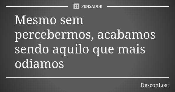 Mesmo sem percebermos, acabamos sendo aquilo que mais odiamos... Frase de DesconLost.