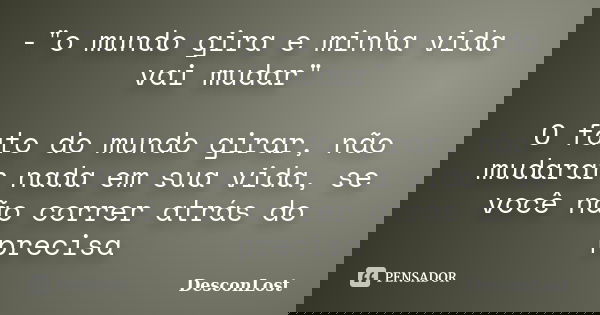 -"o mundo gira e minha vida vai mudar" O fato do mundo girar, não mudarar nada em sua vida, se você não correr atrás do precisa... Frase de DesconLost.