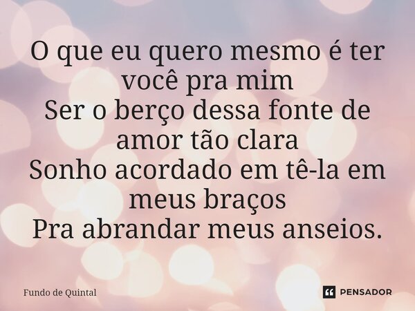 ⁠O que eu quero mesmo é ter você pra mim Ser o berço dessa fonte de amor tão clara Sonho acordado em tê-la em meus braços Pra abrandar meus anseios.... Frase de Fundo de Quintal.