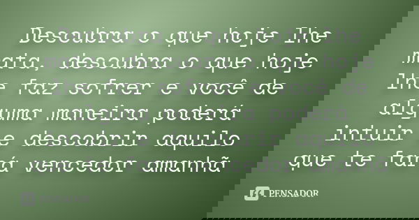 Descubra o que hoje lhe mata, descubra o que hoje lhe faz sofrer e você de alguma maneira poderá intuir e descobrir aquilo que te fará vencedor amanhã