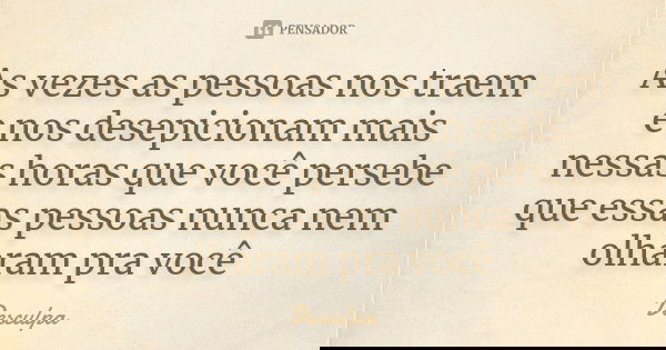 As vezes as pessoas nos traem e nos desepicionam mais nessas horas que você persebe que essas pessoas nunca nem olharam pra você... Frase de Desculpa.