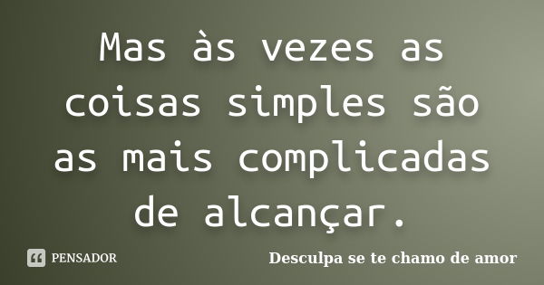 Mas às vezes as coisas simples são as mais complicadas de alcançar.... Frase de Desculpa se te chamo de amor.