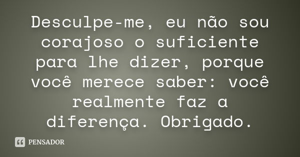 Desculpe-me, eu não sou corajoso o suficiente para lhe dizer, porque você merece saber: você realmente faz a diferença. Obrigado.... Frase de Autor Desconhecido..