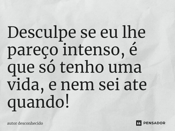 ⁠Desculpe se eu lhe pareço intenso, é que só tenho uma vida, e nem sei ate quando!... Frase de Autor desconhecido.