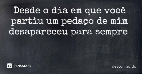 Desde o dia em que você partiu um pedaço de mim desapareceu para sempre
