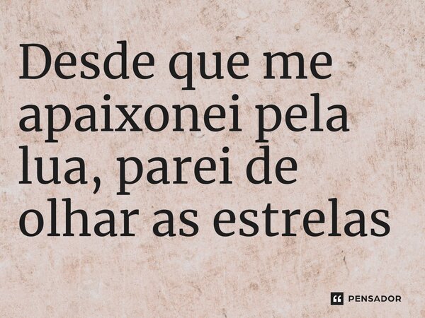 ⁠Desde que me apaixonei pela lua, parei de olhar as estrelas