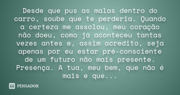 Desde que pus as malas dentro do carro, soube que te perderia. Quando a certeza me assolou, meu coração não doeu, como já aconteceu tantas vezes antes e, assim 