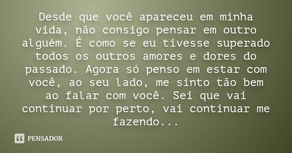 Desde que você apareceu em minha vida, não consigo pensar em outro alguém. É como se eu tivesse superado todos os outros amores e dores do passado. Agora só pen... Frase de anônimo.