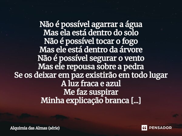 Não é possível agarrar a água Mas ela está dentro do solo Não é possível tocar o fogo Mas ele está dentro da árvore Não é possível segurar o vento Mas ele repo... Frase de Alquimia das Almas (série).