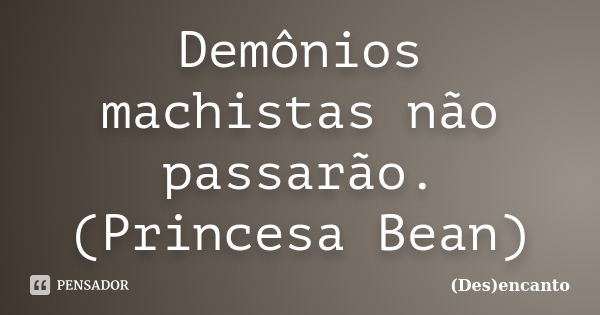 Demônios machistas não passarão. (Princesa Bean)... Frase de (Des)encanto.