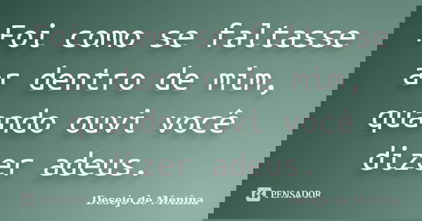 Foi como se faltasse ar dentro de mim, quando ouvi você dizer adeus.... Frase de Desejo de Menina.