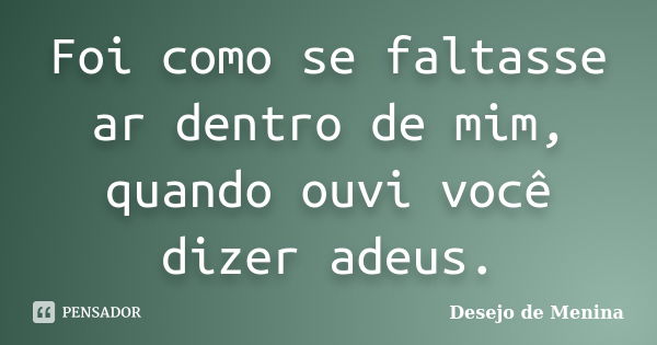 Foi como se faltasse ar dentro de mim, quando ouvi você dizer adeus.... Frase de Desejo de Menina.