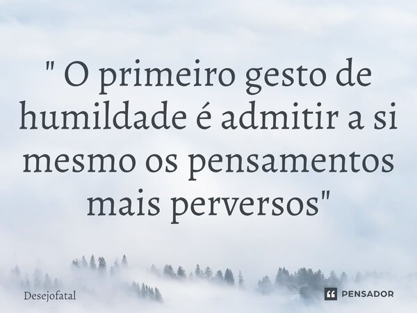⁠" O primeiro gesto de humildade é admitir a si mesmo os pensamentos mais perversos"... Frase de Desejofatal.