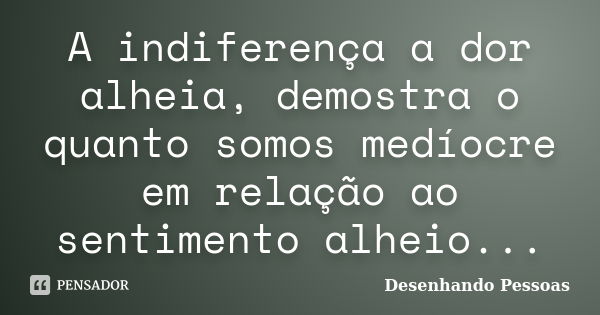 A indiferença a dor alheia, demostra o quanto somos medíocre em relação ao sentimento alheio...... Frase de Desenhando Pessoas.