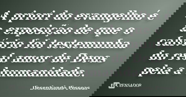 A priori do evangelho é a exposição de que o calvário foi testemunha do real amor de Deus pela a humanidade.... Frase de Desenhando Pessoas.