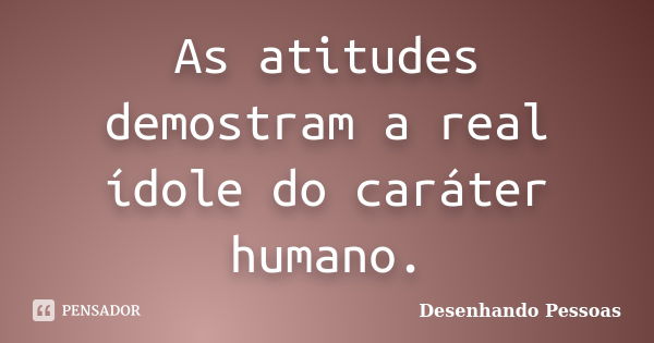 As atitudes demostram a real ídole do caráter humano.... Frase de Desenhando Pessoas.