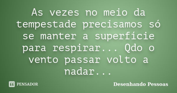 As vezes no meio da tempestade precisamos só se manter a superfície para respirar... Qdo o vento passar volto a nadar...... Frase de Desenhando Pessoas.