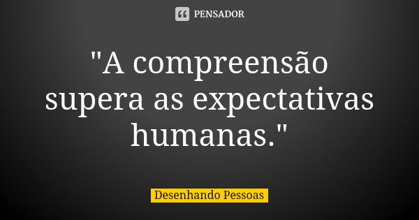 "A compreensão supera as expectativas humanas."... Frase de Desenhando Pessoas.