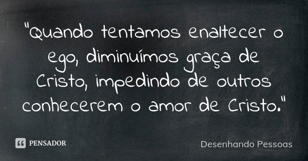 "Quando tentamos enaltecer o ego, diminuímos graça de Cristo, impedindo de outros conhecerem o amor de Cristo."... Frase de Desenhando Pessoas.