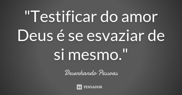 "Testificar do amor Deus é se esvaziar de si mesmo."... Frase de Desenhando Pessoas.