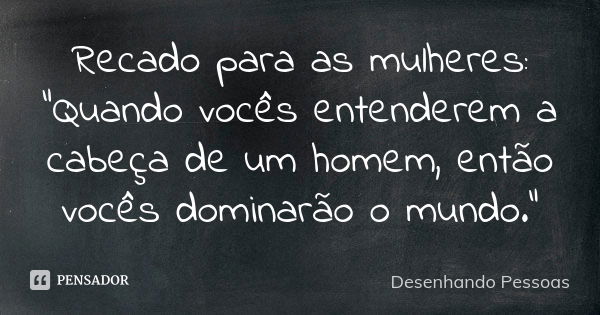 Recado para as mulheres: "Quando vocês entenderem a cabeça de um homem, então vocês dominarão o mundo."... Frase de Desenhando Pessoas.