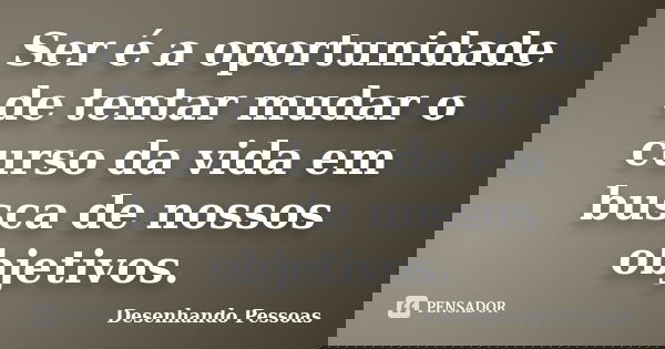 Ser é a oportunidade de tentar mudar o curso da vida em busca de nossos objetivos.... Frase de Desenhando Pessoas.