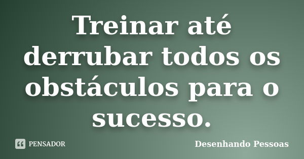 Treinar até derrubar todos os obstáculos para o sucesso.... Frase de Desenhando Pessoas.