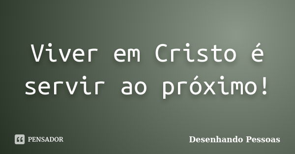 Viver em Cristo é servir ao próximo!... Frase de Desenhando Pessoas.