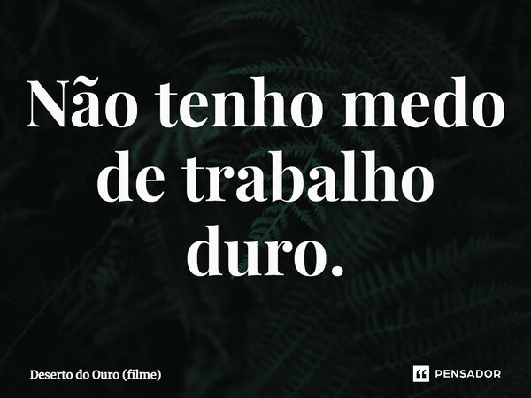 ⁠Não tenho medo de trabalho duro.... Frase de Deserto do Ouro (filme).
