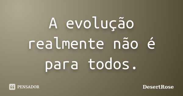 A evolução realmente não é para todos.... Frase de DesertRose.