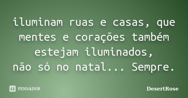 iluminam ruas e casas, que mentes e corações também estejam iluminados, não só no natal... Sempre.... Frase de DesertRose.