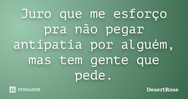 Juro que me esforço pra não pegar antipatia por alguém, mas tem gente que pede.... Frase de DesertRose.