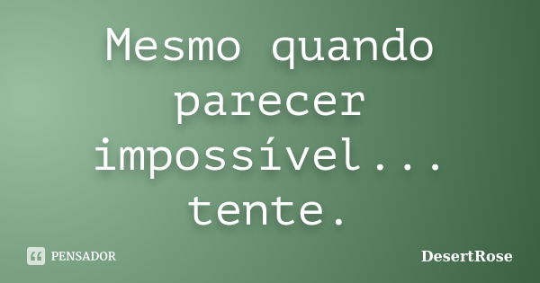 Mesmo quando parecer impossível... tente.... Frase de DesertRose.