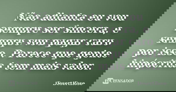 Não adianta eu vou sempre ser sincera, e sempre vou pagar caro por isso. Parece que gente hipócrita tem mais valor.... Frase de DesertRose.