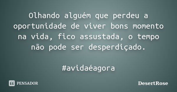 Olhando alguém que perdeu a oportunidade de viver bons momento na vida, fico assustada, o tempo não pode ser desperdiçado. #avidaéagora... Frase de DesertRose.