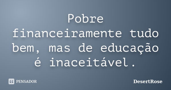 Pobre financeiramente tudo bem, mas de educação é inaceitável.... Frase de DesertRose.