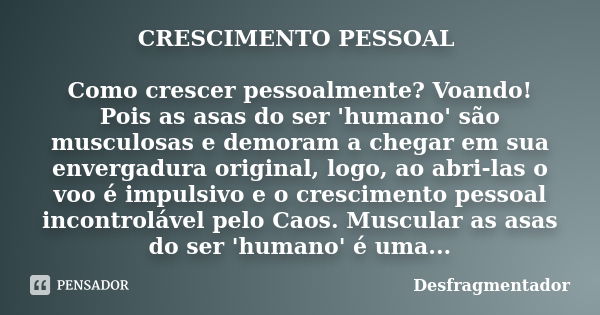 CRESCIMENTO PESSOAL Como crescer pessoalmente? Voando! Pois as asas do ser 'humano' são musculosas e demoram a chegar em sua envergadura original, logo, ao abri... Frase de Desfragmentador.